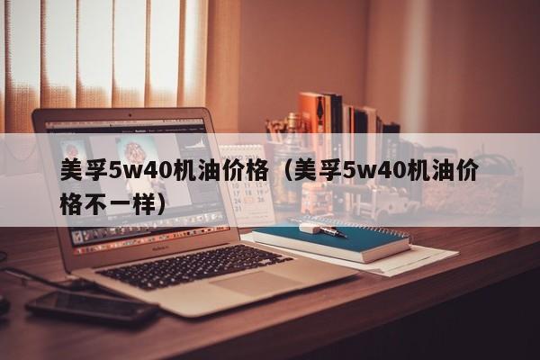 美孚5w40机油价格（美孚5w40机油价格不一样）