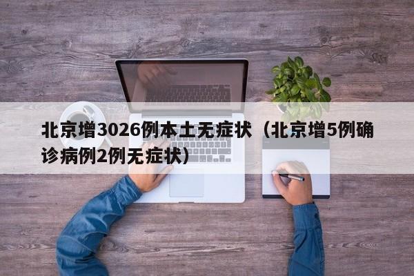 北京增3026例本土无症状（北京增5例确诊病例2例无症状）