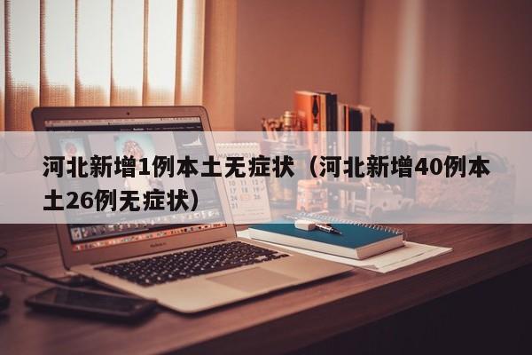 河北新增1例本土无症状（河北新增40例本土26例无症状）