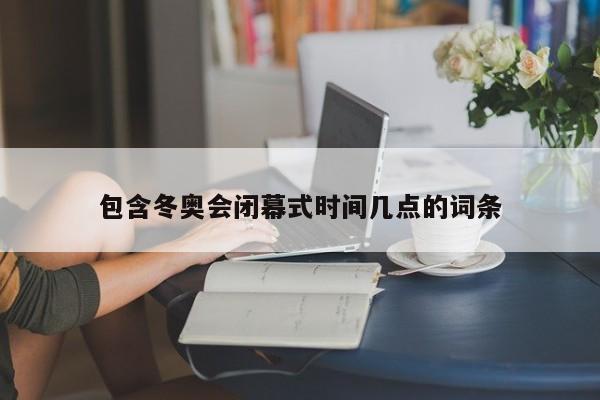 包含冬奥会闭幕式时间几点的词条