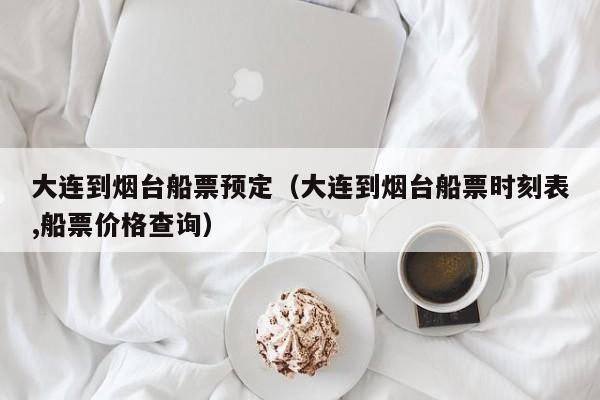 大连到烟台船票预定（大连到烟台船票时刻表,船票价格查询）