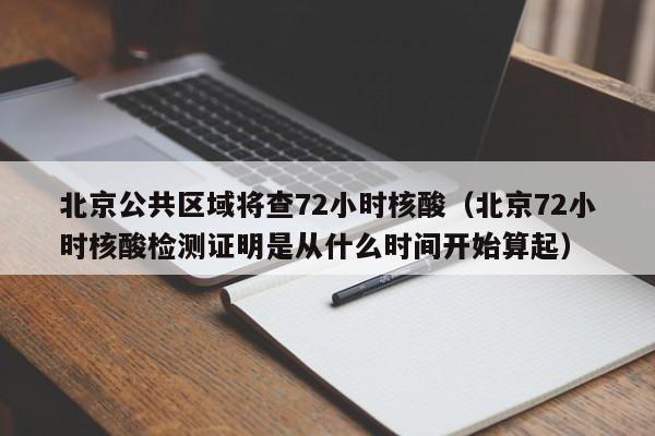 北京公共区域将查72小时核酸（北京72小时核酸检测证明是从什么时间开始算起）