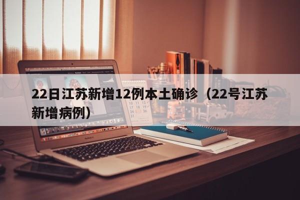 22日江苏新增12例本土确诊（22号江苏新增病例）