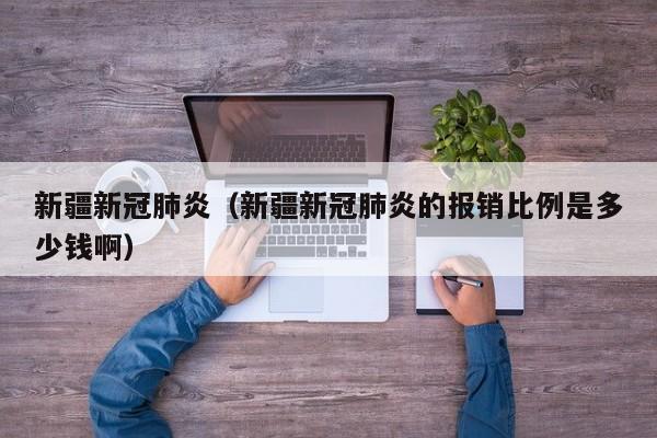 新疆新冠肺炎（新疆新冠肺炎的报销比例是多少钱啊）
