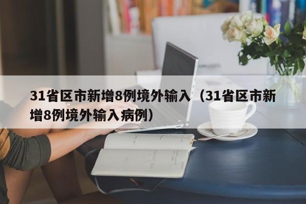 31省区市新增8例境外输入（31省区市新增8例境外输入病例）
