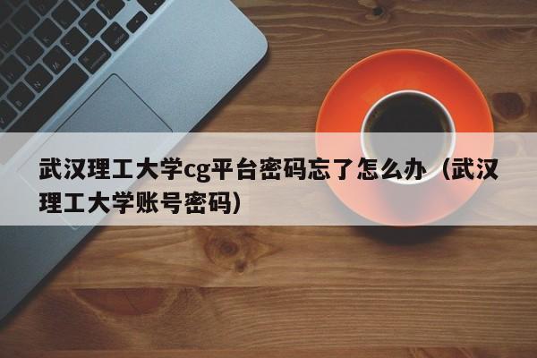 武汉理工大学cg平台密码忘了怎么办（武汉理工大学账号密码）