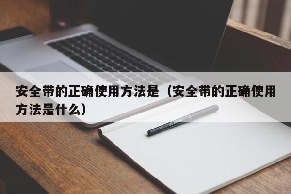 安全带的正确使用方法是（安全带的正确使用方法是什么）