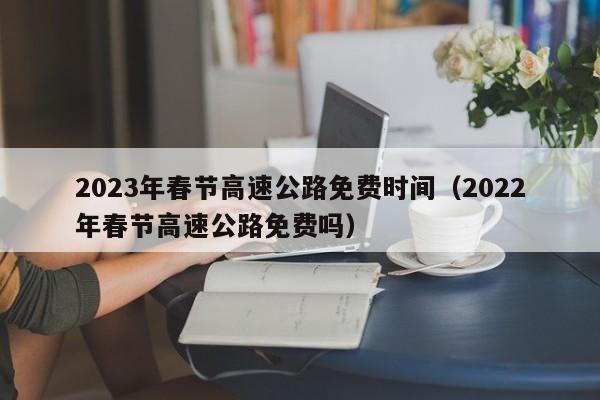 2023年春节高速公路免费时间（2022年春节高速公路免费吗）