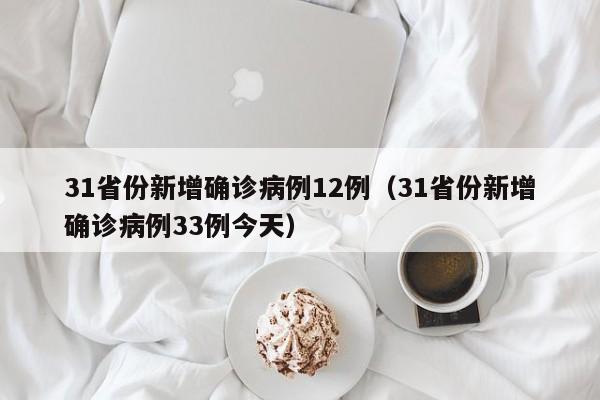 31省份新增确诊病例12例（31省份新增确诊病例33例今天）
