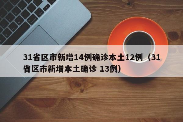 31省区市新增14例确诊本土12例（31省区市新增本土确诊 13例）
