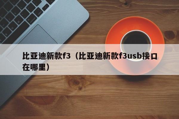 比亚迪新款f3（比亚迪新款f3usb接口在哪里）