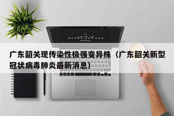 广东韶关现传染性极强变异株（广东韶关新型冠状病毒肺炎最新消息）