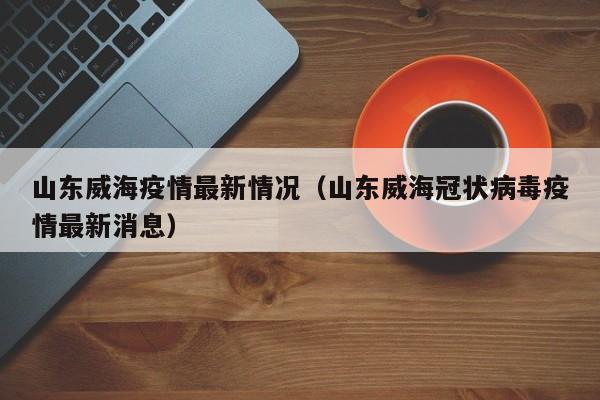 山东威海疫情最新情况（山东威海冠状病毒疫情最新消息）