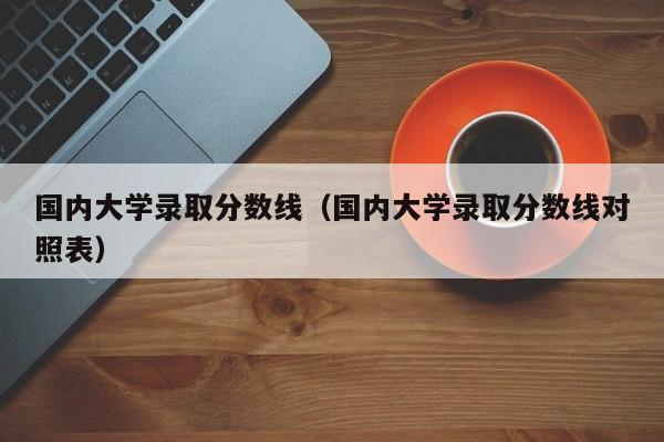 国内大学录取分数线（国内大学录取分数线对照表）