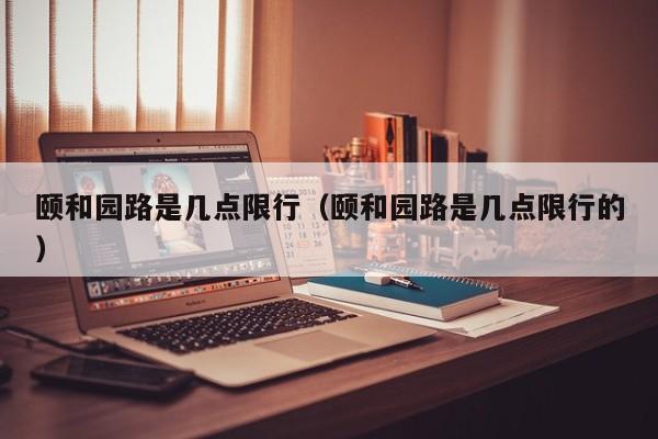 颐和园路是几点限行（颐和园路是几点限行的）