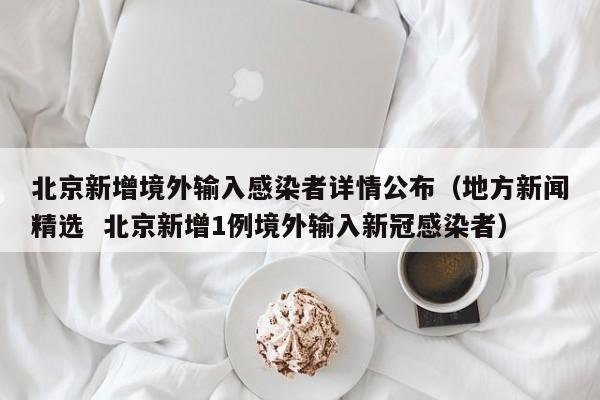 北京新增境外输入感染者详情公布（地方新闻精选  北京新增1例境外输入新冠感染者）
