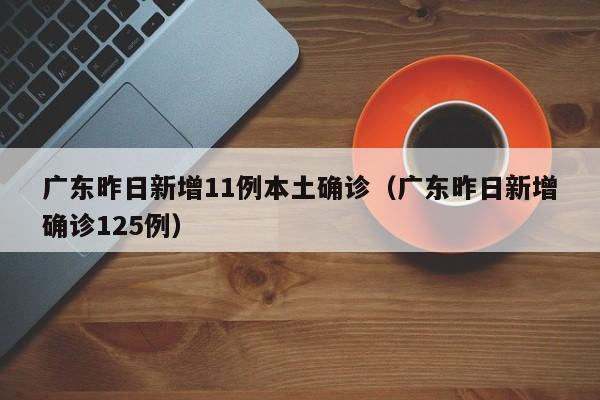 广东昨日新增11例本土确诊（广东昨日新增确诊125例）