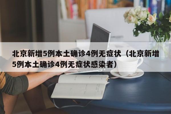 北京新增5例本土确诊4例无症状（北京新增5例本土确诊4例无症状感染者）