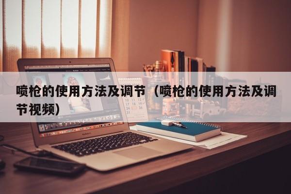 喷枪的使用方法及调节（喷枪的使用方法及调节视频）