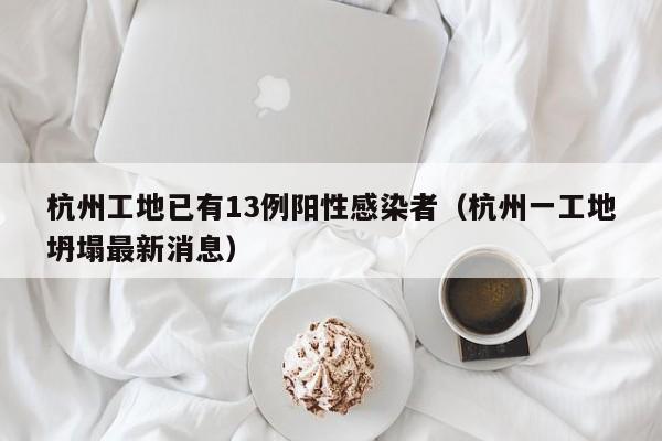 杭州工地已有13例阳性感染者（杭州一工地坍塌最新消息）