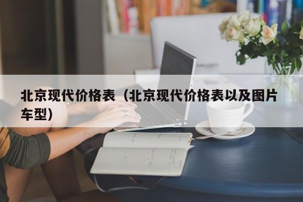 北京现代价格表（北京现代价格表以及图片 车型）