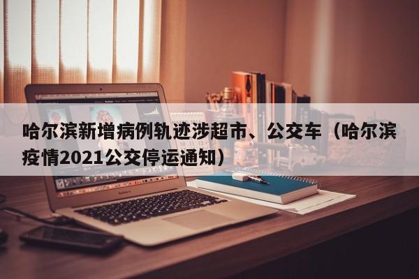 哈尔滨新增病例轨迹涉超市、公交车（哈尔滨疫情2021公交停运通知）