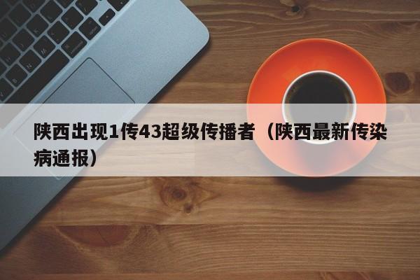 陕西出现1传43超级传播者（陕西最新传染病通报）
