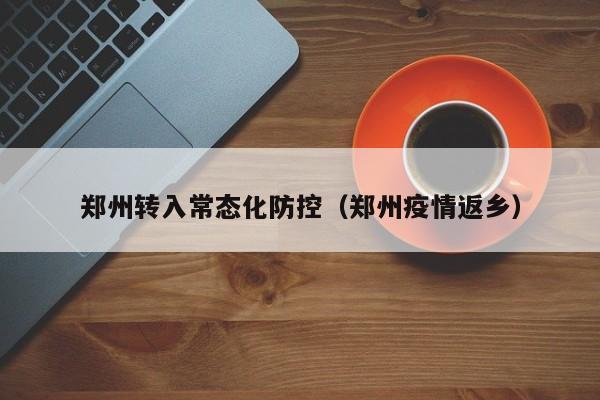 郑州转入常态化防控（郑州疫情返乡）