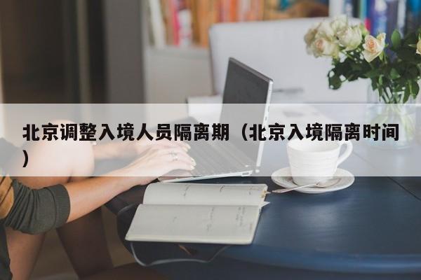 北京调整入境人员隔离期（北京入境隔离时间）