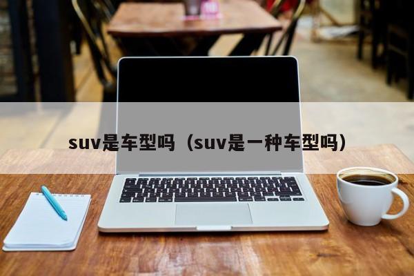 suv是车型吗（suv是一种车型吗）