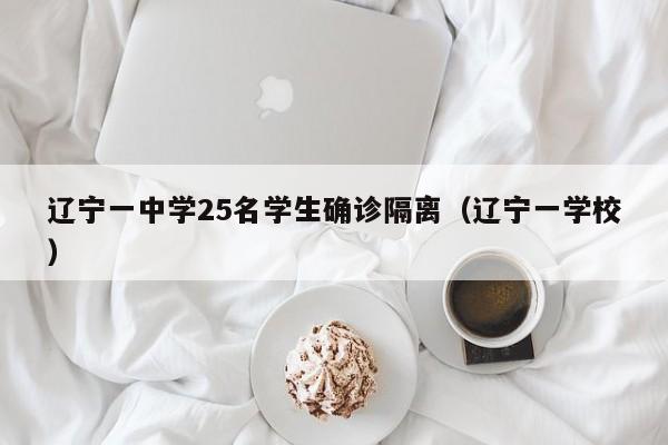 辽宁一中学25名学生确诊隔离（辽宁一学校）