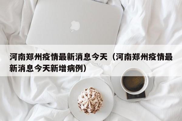 河南郑州疫情最新消息今天（河南郑州疫情最新消息今天新增病例）