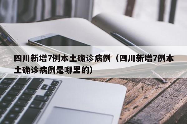 四川新增7例本土确诊病例（四川新增7例本土确诊病例是哪里的）