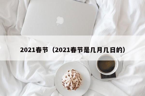 2021春节（2021春节是几月几日的）