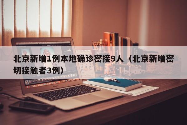 北京新增1例本地确诊密接9人（北京新增密切接触者3例）