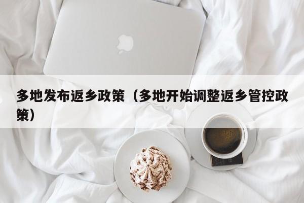 多地发布返乡政策（多地开始调整返乡管控政策）