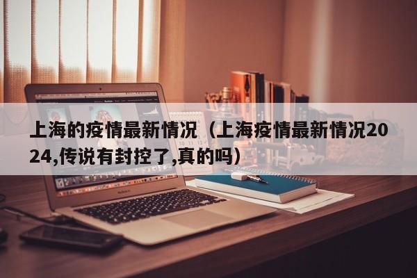 上海的疫情最新情况（上海疫情最新情况2024,传说有封控了,真的吗）