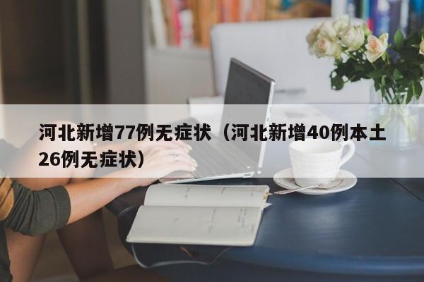 河北新增77例无症状（河北新增40例本土26例无症状）