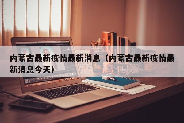内蒙古最新疫情最新消息（内蒙古最新疫情最新消息今天）