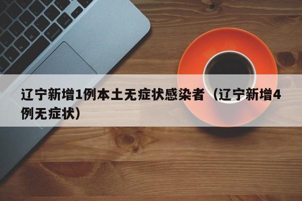 辽宁新增1例本土无症状感染者（辽宁新增4例无症状）