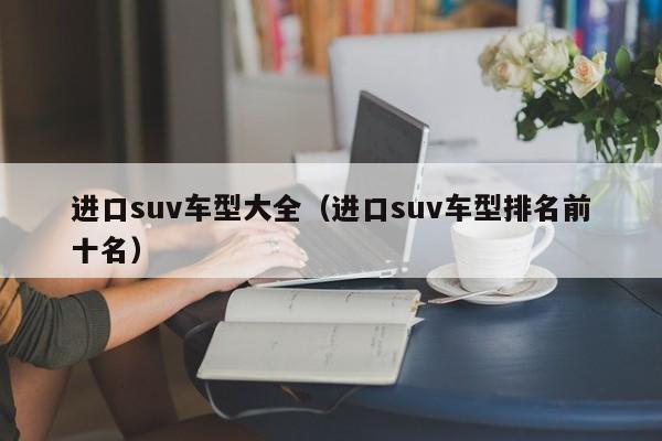 进口suv车型大全（进口suv车型排名前十名）