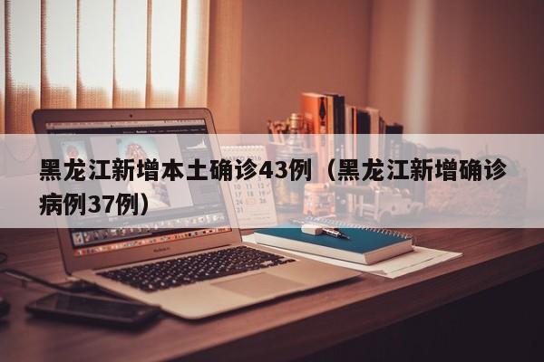 黑龙江新增本土确诊43例（黑龙江新增确诊病例37例）
