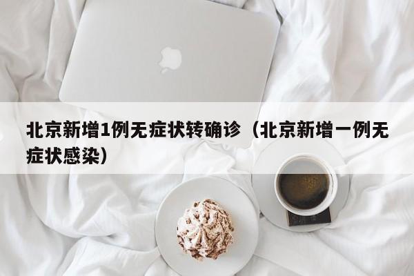 北京新增1例无症状转确诊（北京新增一例无症状感染）