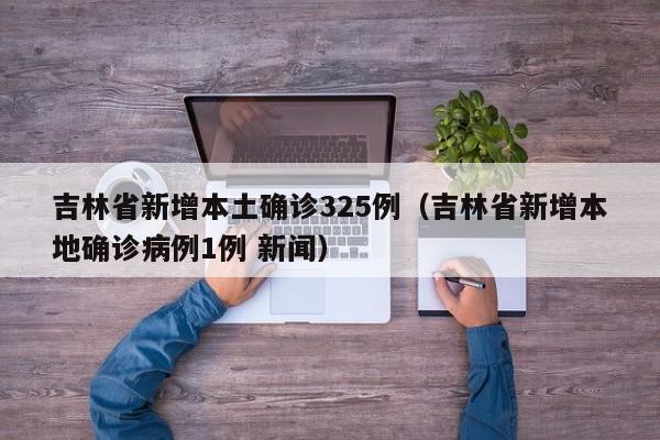 吉林省新增本土确诊325例（吉林省新增本地确诊病例1例 新闻）