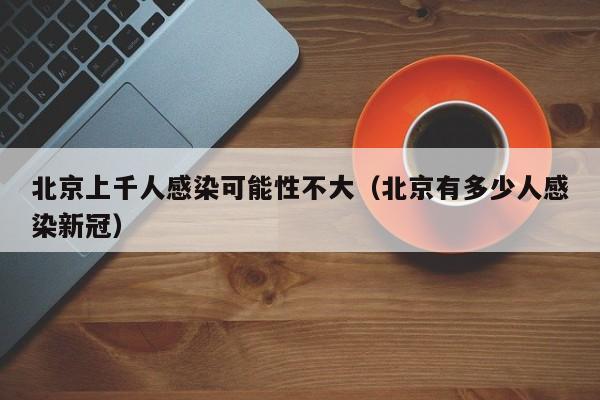北京上千人感染可能性不大（北京有多少人感染新冠）