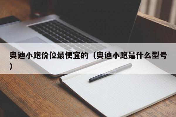奥迪小跑价位最便宜的（奥迪小跑是什么型号）