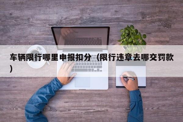 车辆限行哪里申报扣分（限行违章去哪交罚款）