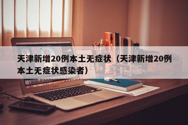 天津新增20例本土无症状（天津新增20例本土无症状感染者）