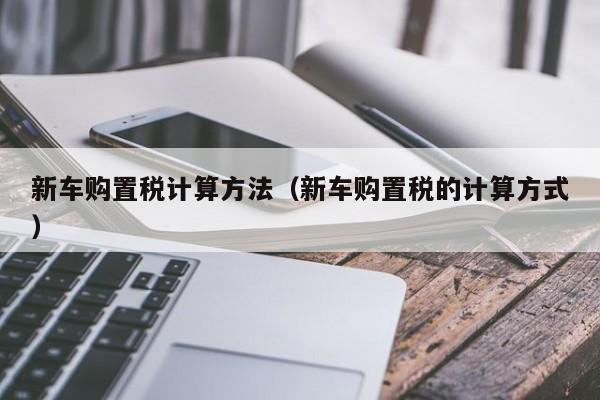 新车购置税计算方法（新车购置税的计算方式）