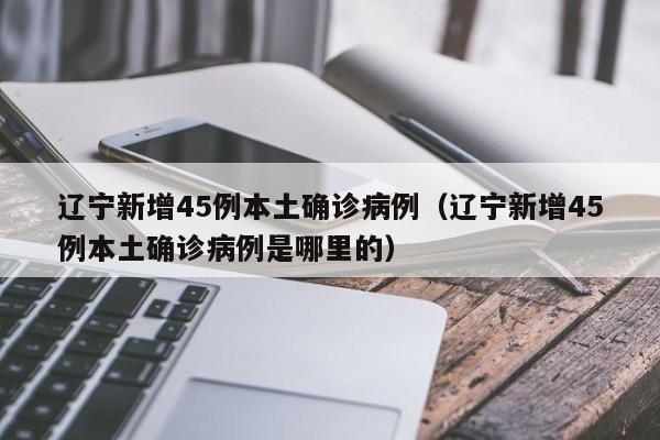 辽宁新增45例本土确诊病例（辽宁新增45例本土确诊病例是哪里的）